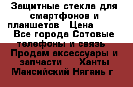 Защитные стекла для смартфонов и планшетов › Цена ­ 100 - Все города Сотовые телефоны и связь » Продам аксессуары и запчасти   . Ханты-Мансийский,Нягань г.